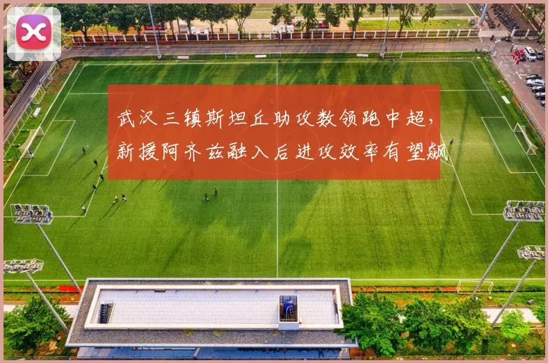 武汉三镇斯坦丘助攻数领跑中超，新援阿齐兹融入后进攻效率有望飙升