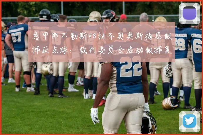意甲那不勒斯vs拉齐奥奥斯梅恩假摔获点球，裁判委员会启动假摔复核机制