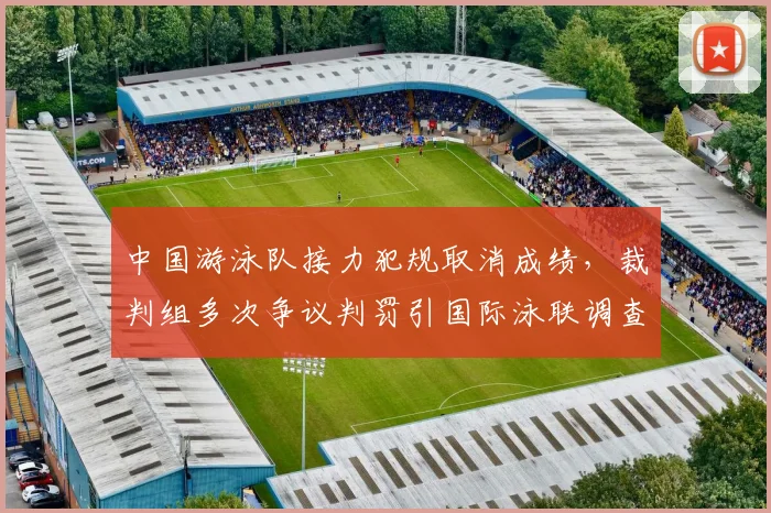 中国游泳队接力犯规取消成绩，裁判组多次争议判罚引国际泳联调查