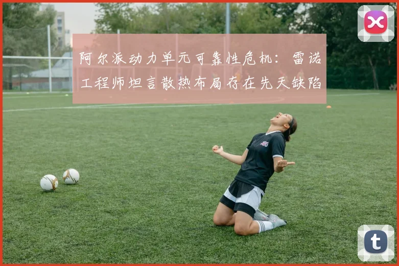 阿尔派动力单元可靠性危机：雷诺工程师坦言散热布局存在先天缺陷
