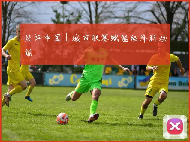 好评中国｜城市联赛赋能经济新动能
