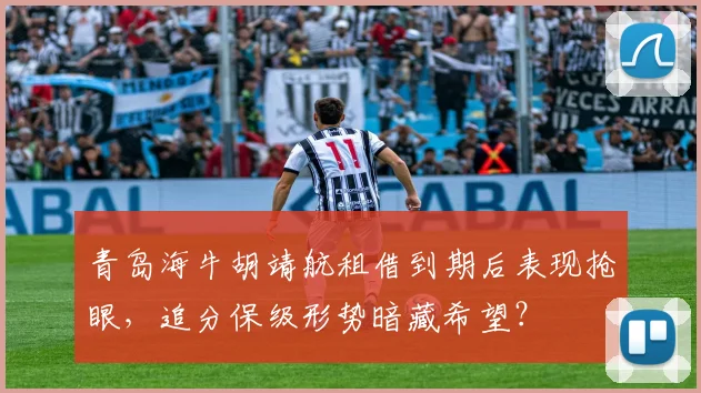 青岛海牛胡靖航租借到期后表现抢眼，追分保级形势暗藏希望？
