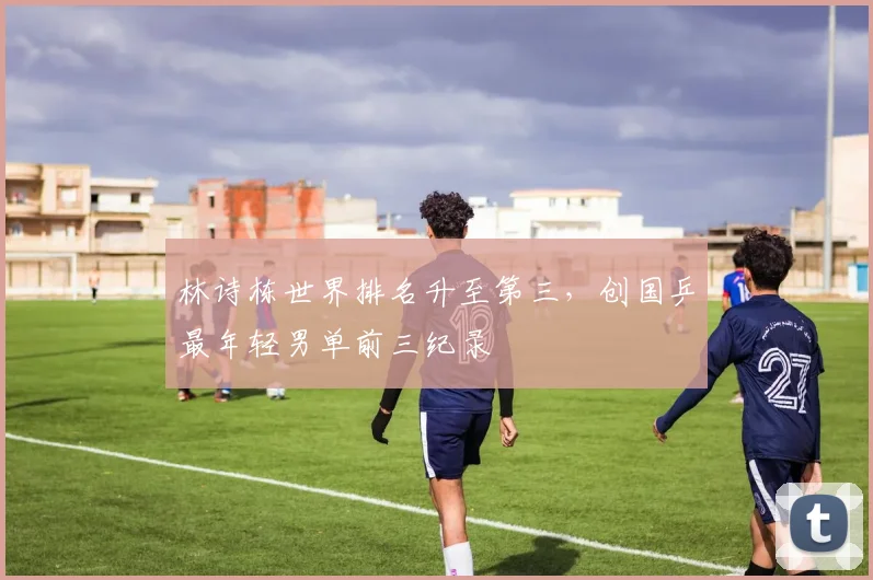 林诗栋世界排名升至第三，创国乒最年轻男单前三纪录
